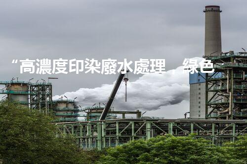 “高濃度印染廢水處理，綠色創(chuàng)新，凈享環(huán)保新篇章”